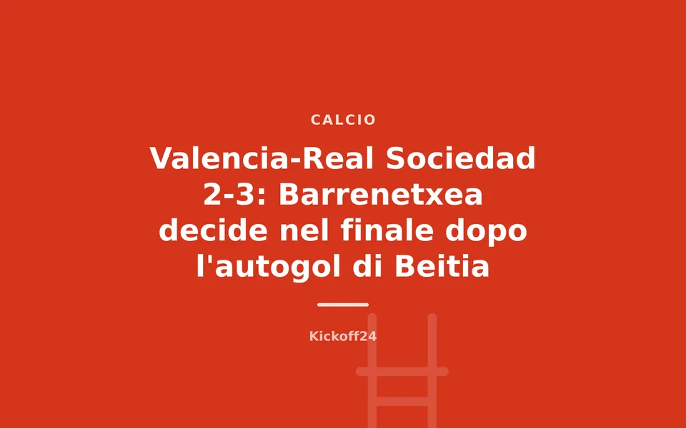 Valencia-Real Sociedad 2-3: Barrenetxea decide nel finale dopo l'autogol di Beitia