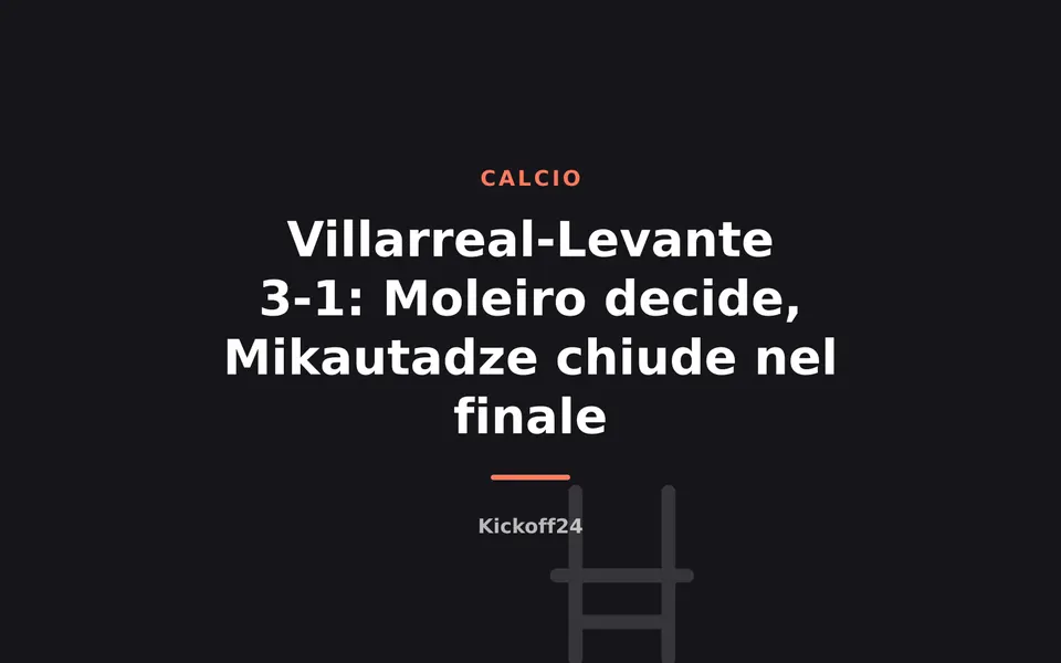 Villarreal-Levante 3-1: Moleiro decide, Mikautadze chiude nel finale