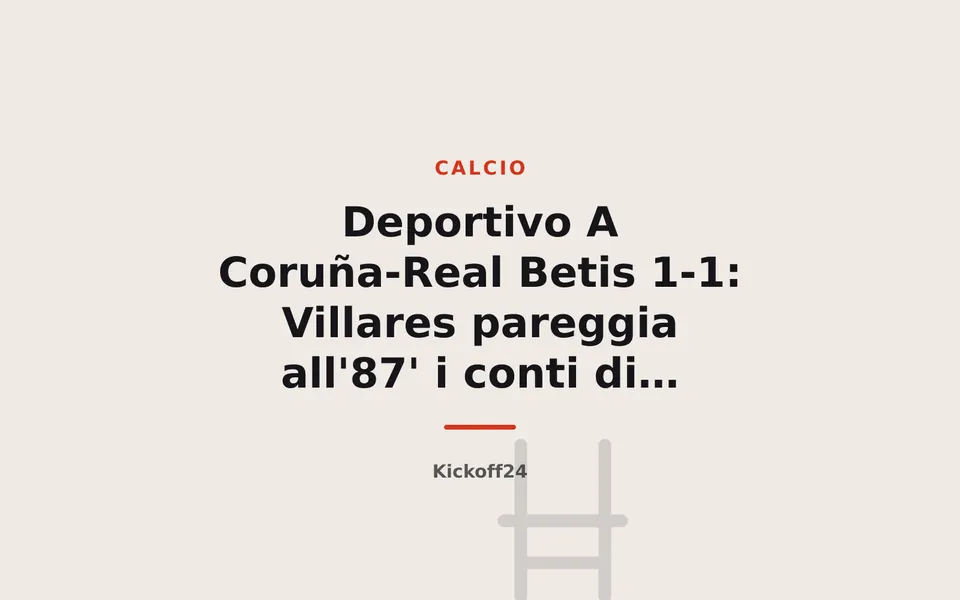 Deportivo A Coruña-Real Betis 1-1: Villares pareggia all'87' i conti di Cucho Hernández
