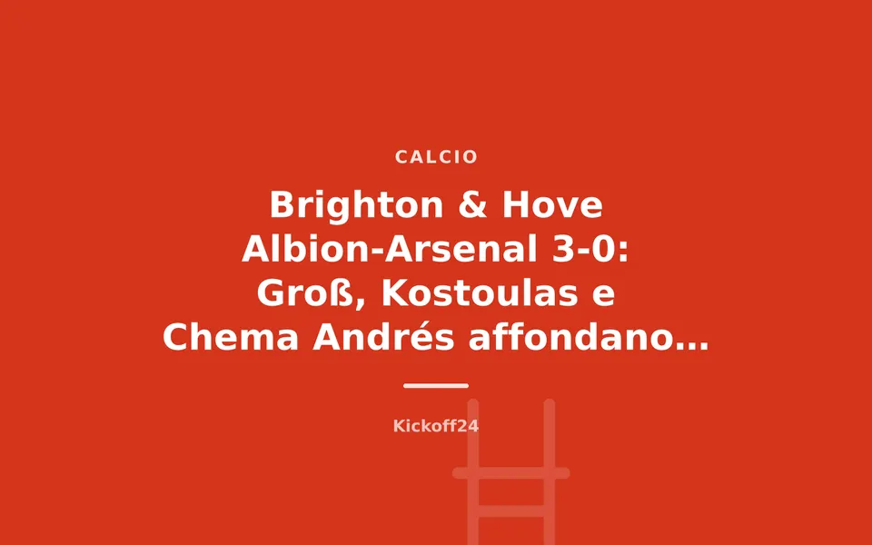 Brighton & Hove Albion-Arsenal 3-0: Groß, Kostoulas e Chema Andrés affondano i Gunners